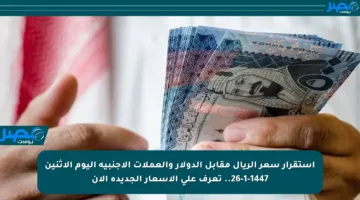 استقرار سعر الريال مقابل الدولار والعملات الأجنبية اليوم الاثنين 26-1-1447.. تعرف على الأسعار الجديدة الآن